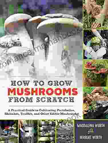 How To Grow Mushrooms From Scratch: A Practical Guide To Cultivating Portobellos Shiitakes Truffles And Other Edible Mushrooms