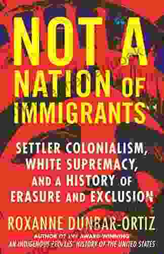 Not A Nation Of Immigrants : Settler Colonialism White Supremacy And A History Of Erasure And Exclusion