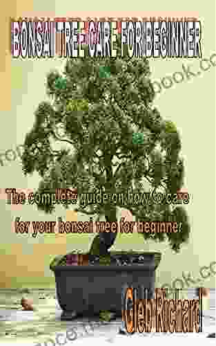 BONSAI TREE CARE FOR BEGINNER: The Complete Guide On How To Care For Your Bonsai Tree For Beginner