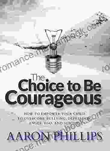 The Choice To Be Courageous: How To Empower Your Child To Overcome Bullies Depression Anger Ego And Even Suicide (Aaron Phillips)