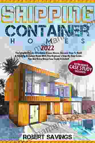 SHIPPING CONTAINER HOMES: The Solution For An Affordable Dream House Discover How To Build A Shipping Container Home With This Beginner S Step By Step Tips And Extra Bonus Case Study Included