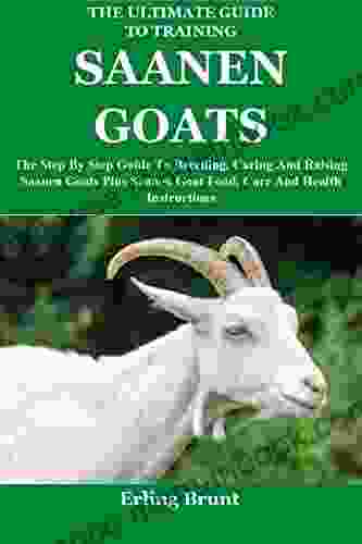 The Ultimate Guide To Training Saanen Goats: The Step By Step Guide To Breeding Caring And Raising Saanen Goats Plus Saanen Goat Food Care And Health Instructions