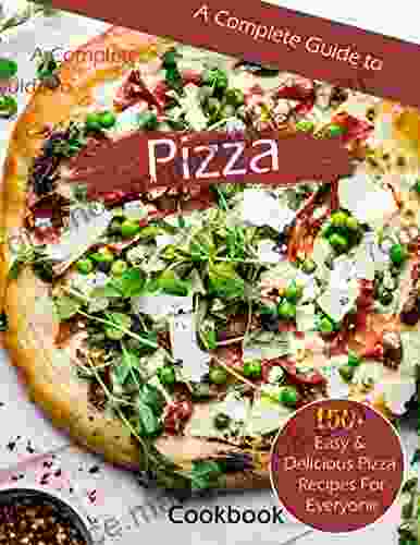 A Complete Guide To Pizza Cookbook With 150+ Easy Delicious Pizza Recipes For Everyone